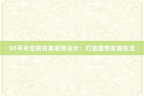 90平米空间完美装修设计：打造理想家居生活